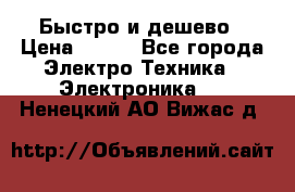 Быстро и дешево › Цена ­ 500 - Все города Электро-Техника » Электроника   . Ненецкий АО,Вижас д.